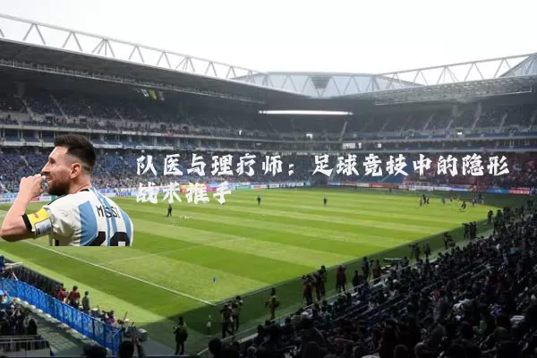 队医与理疗师：足球竞技中的隐形战术推手