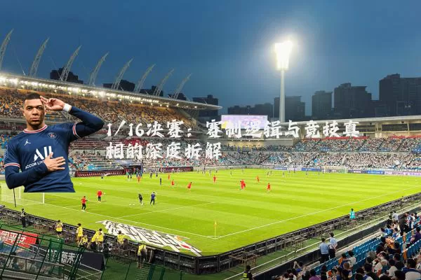 1/16决赛：赛制逻辑与竞技真相的深度拆解