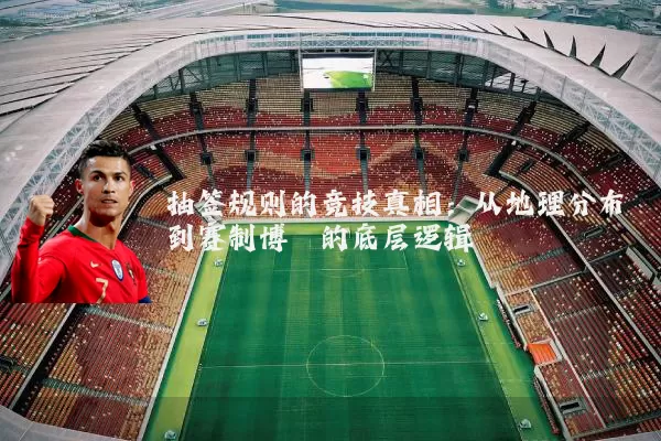 抽签规则的竞技真相:从地理分布到赛制博弈的底层逻辑