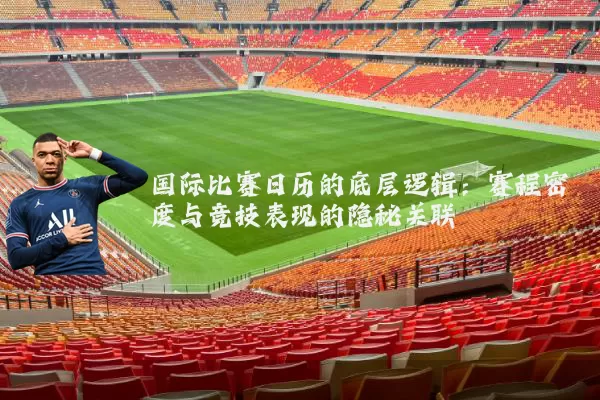 国际比赛日历的底层逻辑：赛程密度与竞技表现的隐秘关联