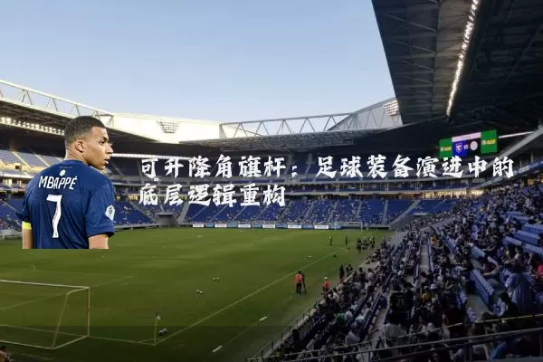 可升降角旗杆:足球装备演进中的底层逻辑重构