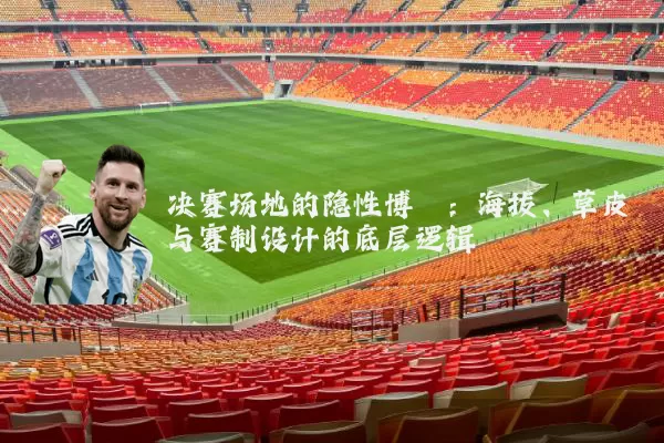决赛场地的隐性博弈：海拔、草皮与赛制设计的底层逻辑